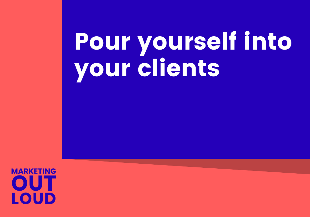 Pour yourself into your clients